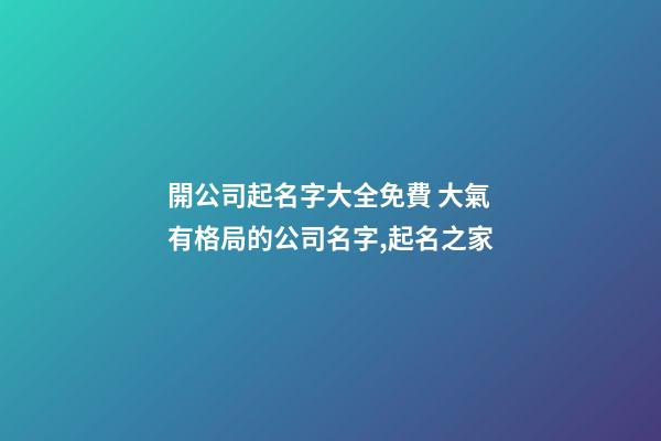 開公司起名字大全免費 大氣有格局的公司名字,起名之家-第1張-公司起名-玄機派